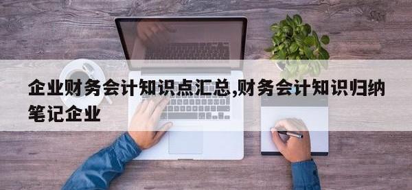 企业财务会计知识点汇总,财务会计知识归纳笔记企业