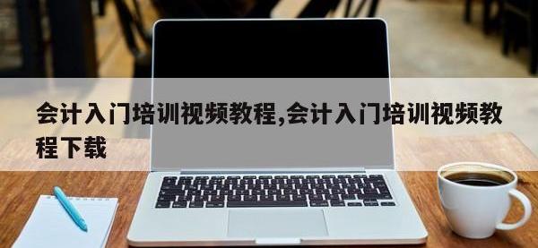 会计入门培训视频教程,会计入门培训视频教程下载