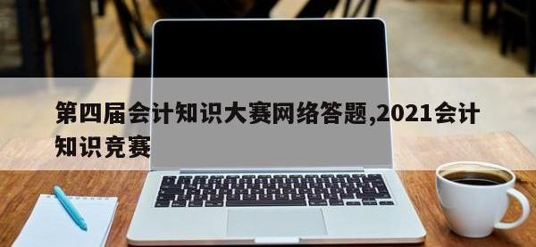 第四届会计知识大赛网络答题,2021会计知识竞赛