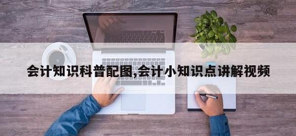 会计知识科普配图,会计小知识点讲解视频
