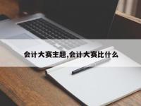 会计大赛主题,会计大赛比什么