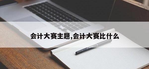 会计大赛主题,会计大赛比什么