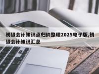 初级会计知识点归纳整理2025电子版,初级会计知识汇总