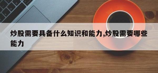 炒股需要具备什么知识和能力,炒股需要哪些能力