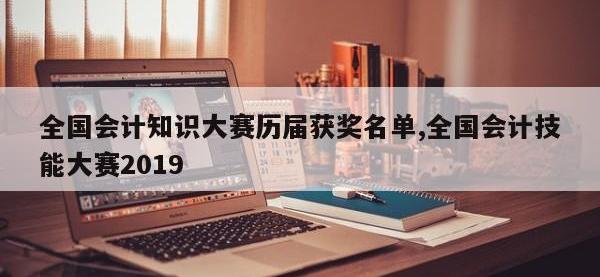 全国会计知识大赛历届获奖名单,全国会计技能大赛2019