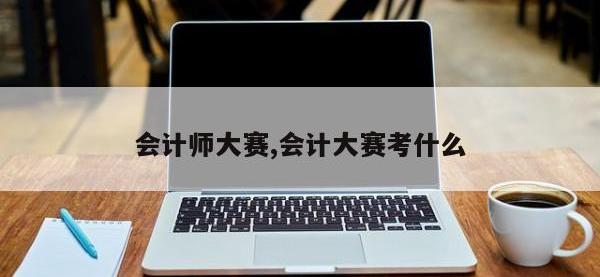 会计师大赛,会计大赛考什么