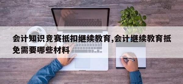 会计知识竞赛抵扣继续教育,会计继续教育抵免需要哪些材料
