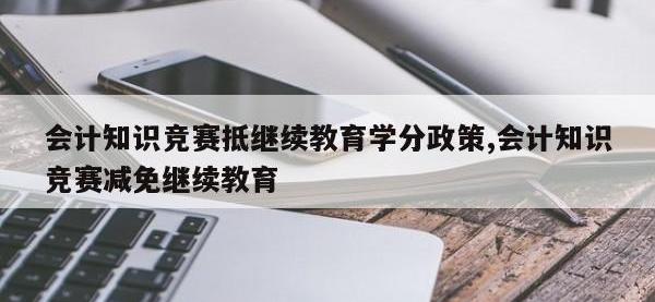 会计知识竞赛抵继续教育学分政策,会计知识竞赛减免继续教育