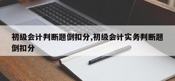 初级会计判断题倒扣分,初级会计实务判断题倒扣分