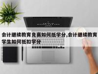 会计继续教育竞赛如何抵学分,会计继续教育学生如何抵扣学分