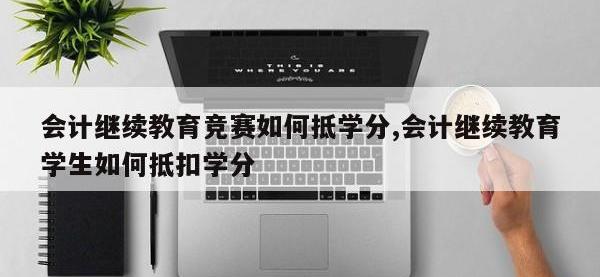 会计继续教育竞赛如何抵学分,会计继续教育学生如何抵扣学分