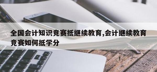 全国会计知识竞赛抵继续教育,会计继续教育竞赛如何抵学分
