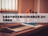 全国会计知识大赛2025年结果公布,会计大赛题库