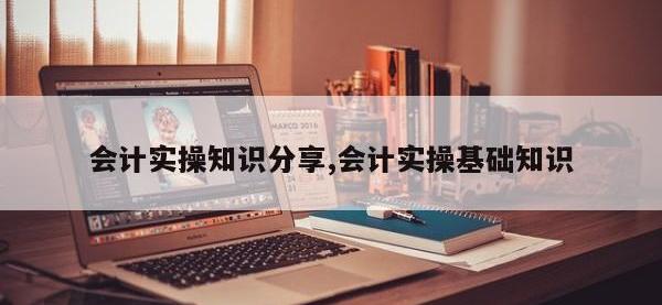 会计实操知识分享,会计实操基础知识