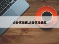 会计实操课,会计实操课程