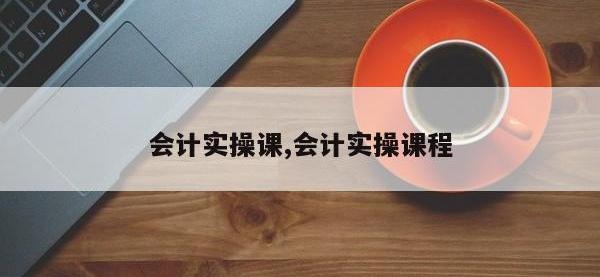 会计实操课,会计实操课程