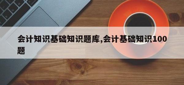 会计知识基础知识题库,会计基础知识100题