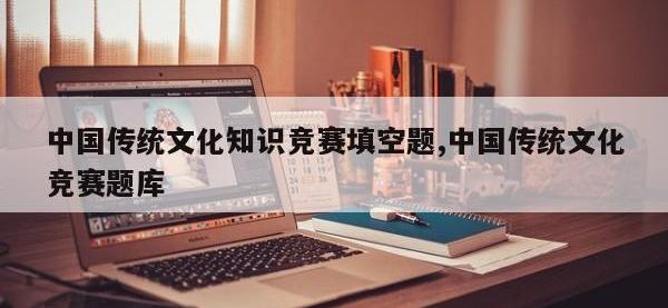 中国传统文化知识竞赛填空题,中国传统文化竞赛题库