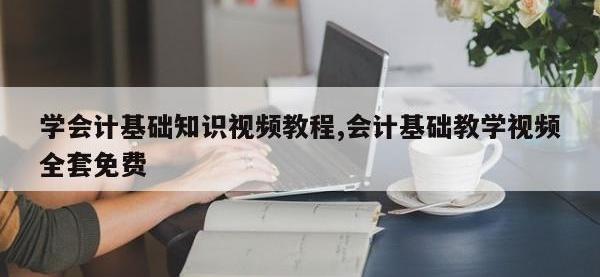 学会计基础知识视频教程,会计基础教学视频全套免费