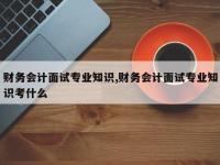 财务会计面试专业知识,财务会计面试专业知识考什么