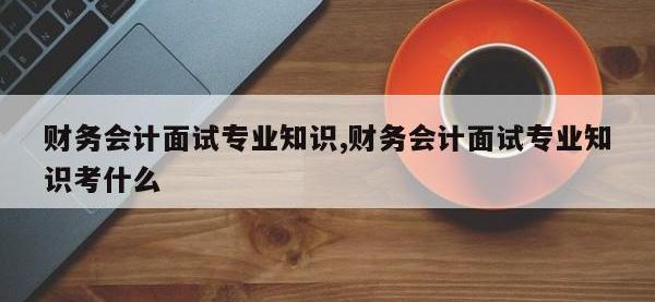 财务会计面试专业知识,财务会计面试专业知识考什么