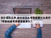 会计证怎么考,会计证怎么考取需要什么条件?零基础备考需要准备多久?