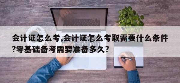 会计证怎么考,会计证怎么考取需要什么条件?零基础备考需要准备多久?
