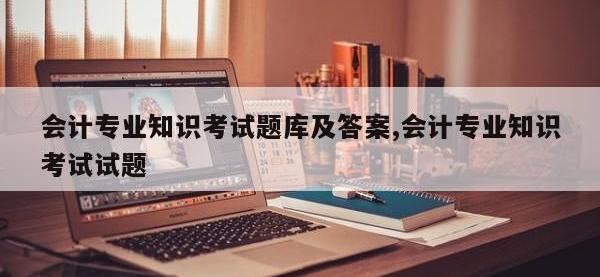 会计专业知识考试题库及答案,会计专业知识考试试题