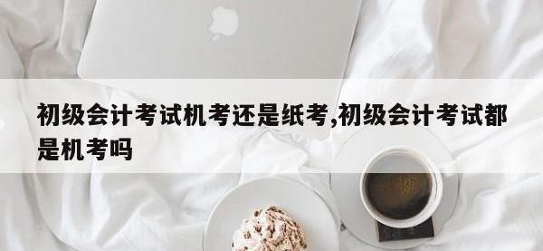初级会计考试机考还是纸考,初级会计考试都是机考吗