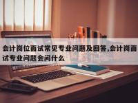 会计岗位面试常见专业问题及回答,会计岗面试专业问题会问什么