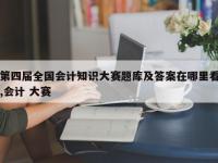 第四届全国会计知识大赛题库及答案在哪里看,会计 大赛