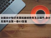 全国会计知识竞赛抵继续教育怎么操作,会计竞赛平台第一卷03答案