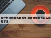 会计继续教育怎么抵免,会计继续教育怎么抵免学分