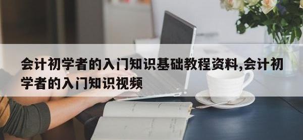 会计初学者的入门知识基础教程资料,会计初学者的入门知识视频