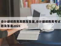 会计继续教育真题及答案,会计继续教育考试题及答案2021
