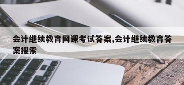 会计继续教育网课考试答案,会计继续教育答案搜索