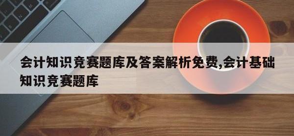 会计知识竞赛题库及答案解析免费,会计基础知识竞赛题库