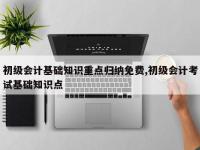 初级会计基础知识重点归纳免费,初级会计考试基础知识点