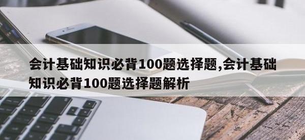 会计基础知识必背100题选择题,会计基础知识必背100题选择题解析