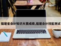 福建省会计知识大赛成绩,福建会计技能测试