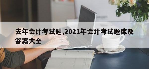 去年会计考试题,2021年会计考试题库及答案大全