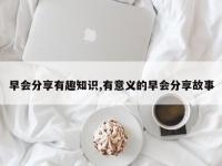 早会分享有趣知识,有意义的早会分享故事