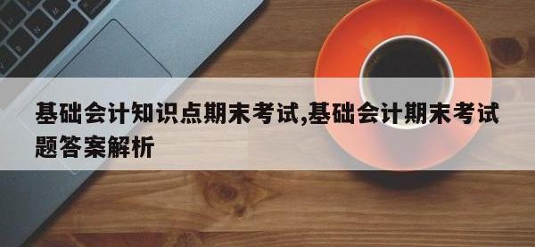 基础会计知识点期末考试,基础会计期末考试题答案解析