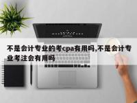 不是会计专业的考cpa有用吗,不是会计专业考注会有用吗