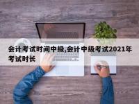 会计考试时间中级,会计中级考试2021年考试时长