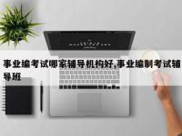 事业编考试哪家辅导机构好,事业编制考试辅导班