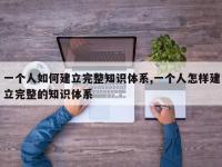 一个人如何建立完整知识体系,一个人怎样建立完整的知识体系