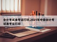 会计考试准考证打印,2025年中级会计考试准考证打印