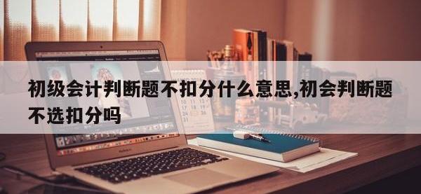初级会计判断题不扣分什么意思,初会判断题不选扣分吗