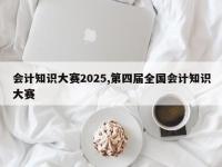会计知识大赛2025,第四届全国会计知识大赛